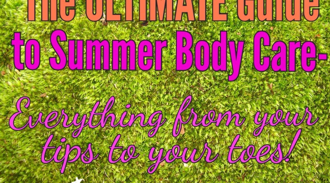 The Ultimate Guide to Summer Body Care- Everything from your tips to your toes!